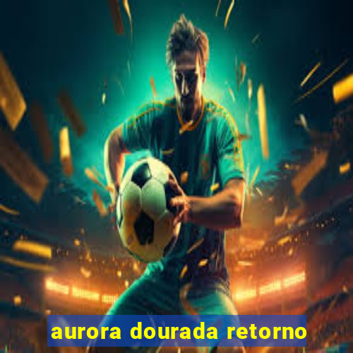 aurora dourada retorno